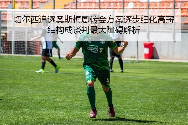 切尔西追逐奥斯梅恩转会方案逐步细化高薪结构成谈判最大障碍解析