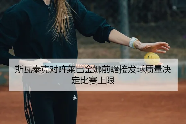斯瓦泰克对阵莱巴金娜前瞻接发球质量决定比赛上限