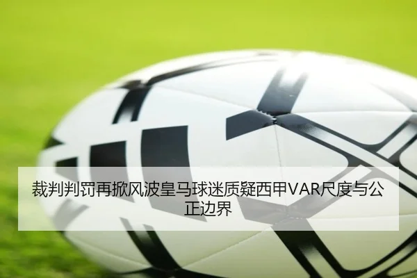 裁判判罚再掀风波皇马球迷质疑西甲VAR尺度与公正边界 - HTH