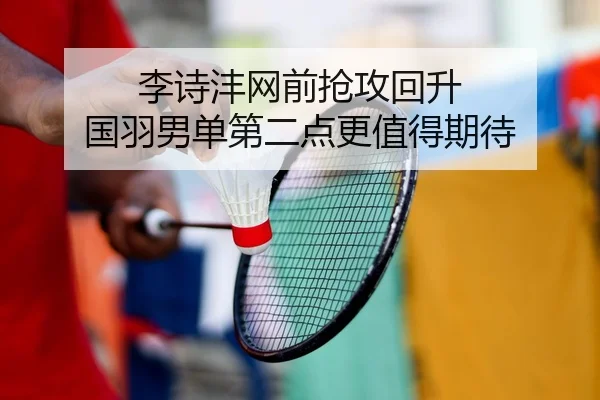 李诗沣网前抢攻回升 国羽男单第二点更值得期待